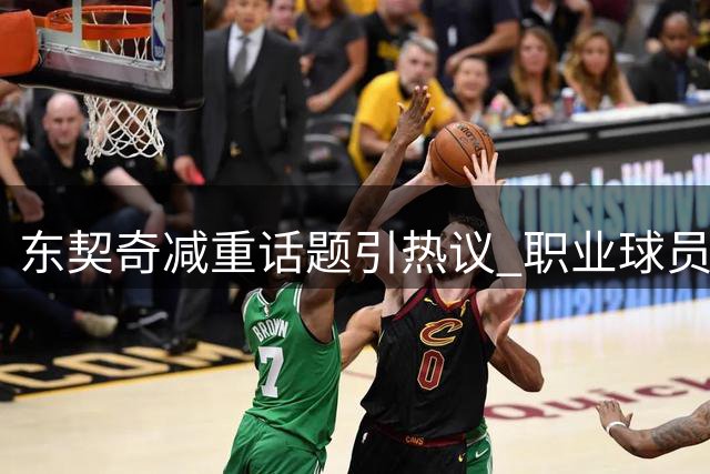 东契奇减重话题引热议 职业球员体重管理成焦点