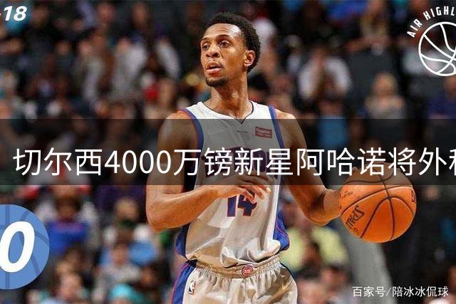 切尔西4000万镑新星阿哈诺将外租，27年正式加盟