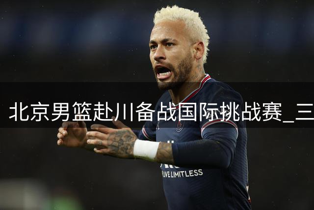 北京男篮赴川备战国际挑战赛 三主力因伤缺席