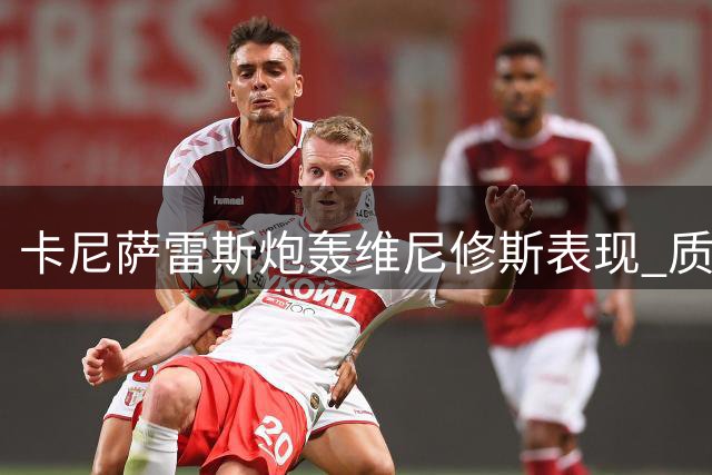 卡尼萨雷斯炮轰维尼修斯表现 质疑皇马被迫续约
