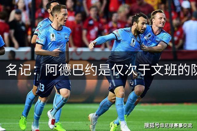 名记：阿德巴约是仅次于文班的防守巨兽 前者有全面的防守能力