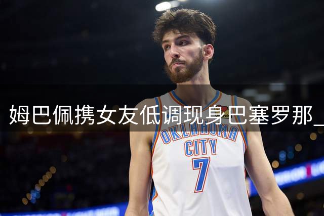 姆巴佩携女友低调现身巴塞罗那 在圣家堂前甜蜜同游