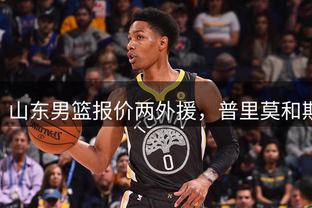 山东男篮报价两外援，普里莫和斯图尔特有望加盟，综合能力强劲！