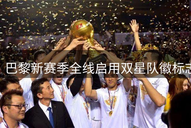 巴黎新赛季全线启用双星队徽标志欧冠辉煌