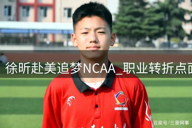 徐昕赴美追梦NCAA 职业转折点面临技术定型考验