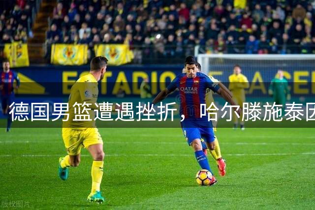 德国男篮遭遇挫折，哈尔滕施泰因因伤缺席今夏赛事