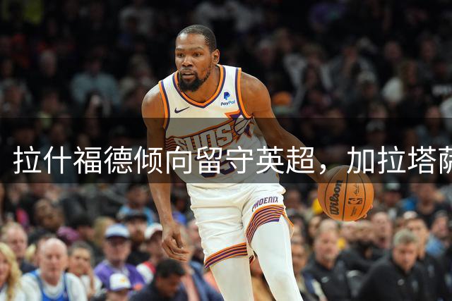 拉什福德倾向留守英超，加拉塔萨雷积极争取