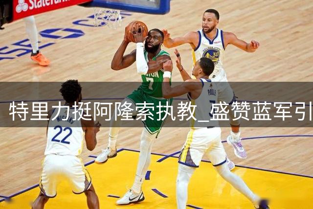 特里力挺阿隆索执教 盛赞蓝军引援策略转变