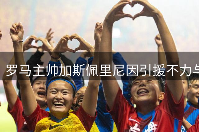 罗马主帅加斯佩里尼因引援不力与高层爆发冲突 紧急取消媒体专访