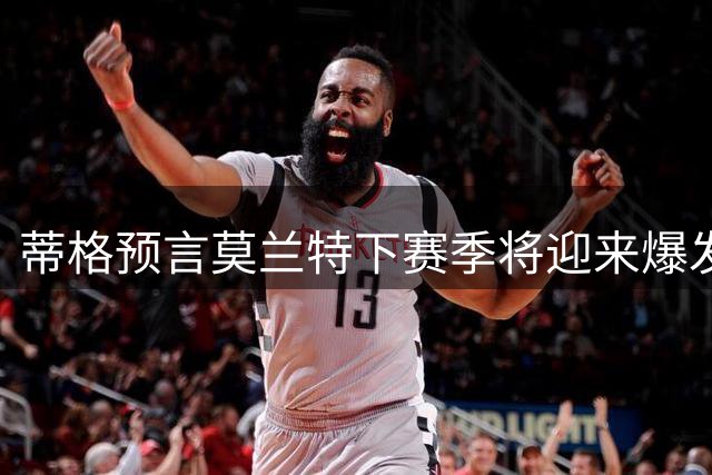 蒂格预言莫兰特下赛季将迎来爆发