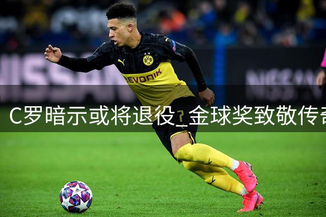 C罗暗示或将退役 金球奖致敬传奇生涯