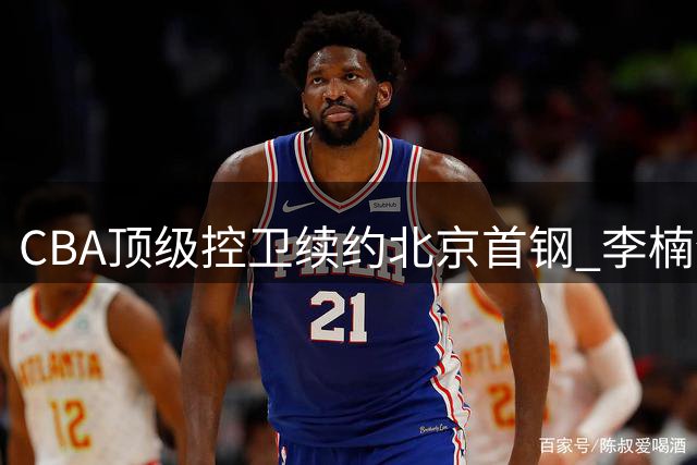 CBA顶级控卫续约北京首钢 李楠全力冲击总冠军